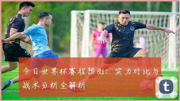今日世界杯赛程预测：实力对比与战术分析全解析