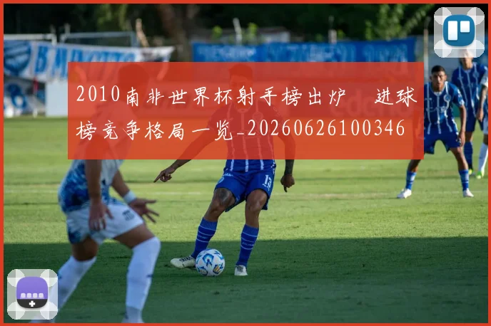 2010南非世界杯射手榜出炉　进球榜竞争格局一览_20260626100346