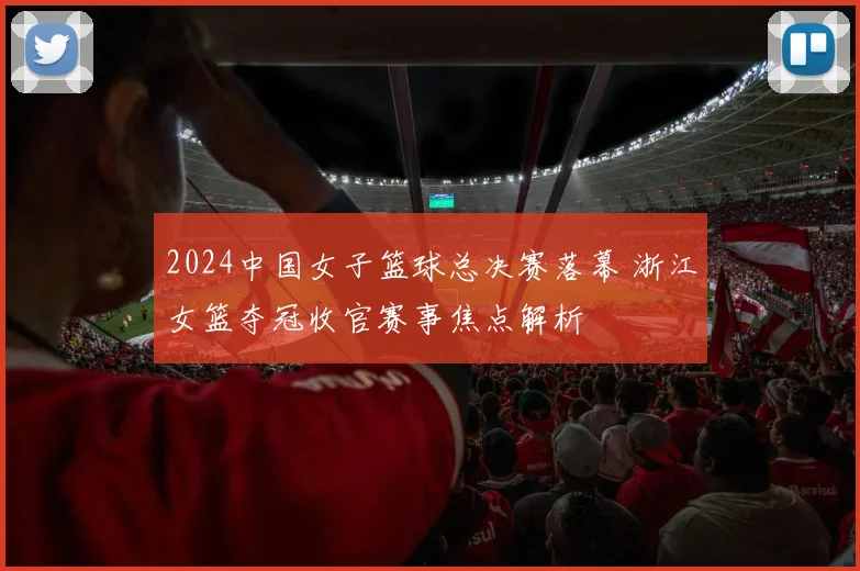 2024中国女子篮球总决赛落幕 浙江女篮夺冠收官赛事焦点解析