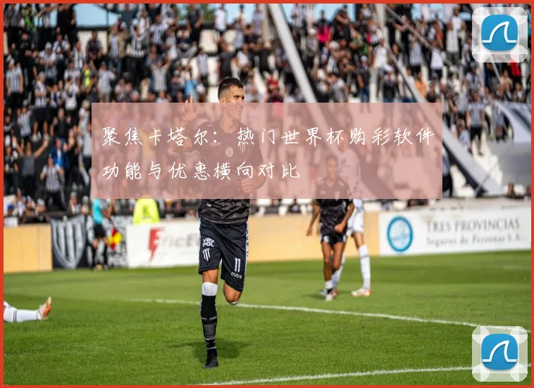 聚焦卡塔尔：热门世界杯购彩软件功能与优惠横向对比