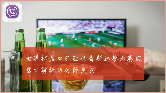 世界杯盘口巴西对哥斯达黎加赛前盘口解析与对阵看点