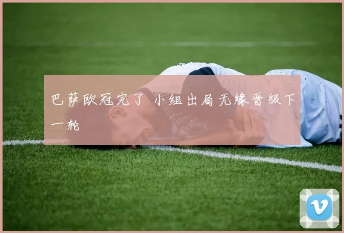 巴萨欧冠完了 小组出局无缘晋级下一轮