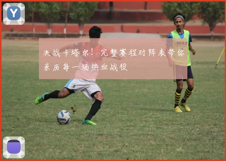 决战卡塔尔！完整赛程对阵表带你亲历每一场热血战役
