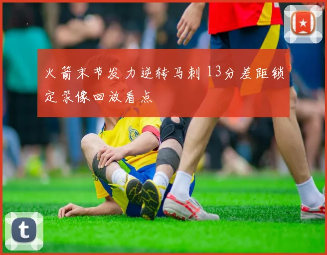 火箭末节发力逆转马刺 13分差距锁定录像回放看点