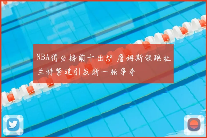 NBA得分榜前十出炉 詹姆斯领跑杜兰特紧追引发新一轮争夺