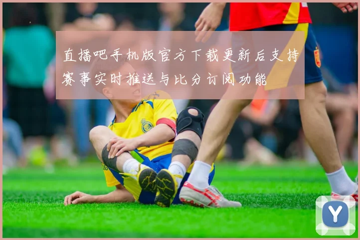 直播吧手机版官方下载更新后支持赛事实时推送与比分订阅功能