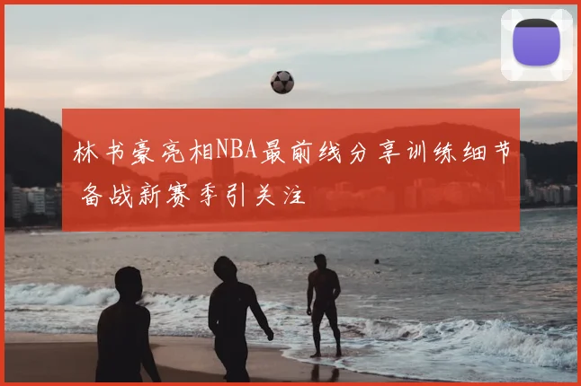 林书豪亮相NBA最前线分享训练细节 备战新赛季引关注
