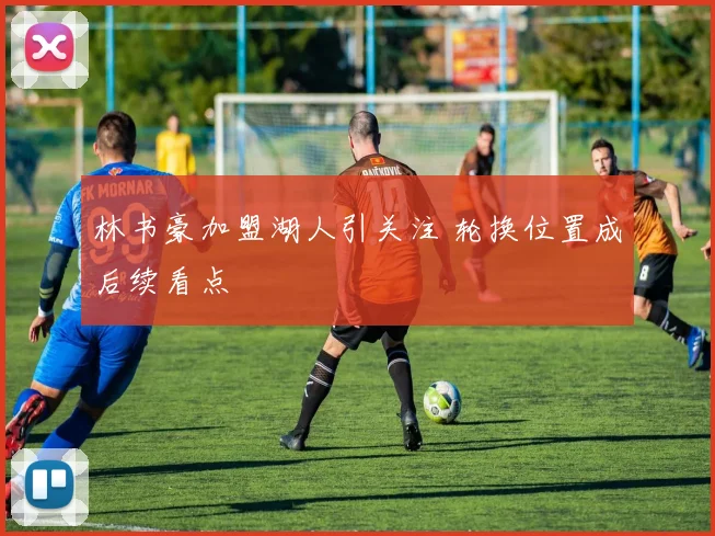 林书豪加盟湖人引关注 轮换位置成后续看点