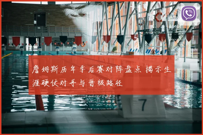 詹姆斯历年季后赛对阵盘点 揭示生涯硬仗对手与晋级路径