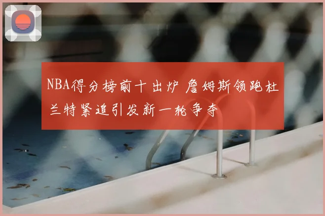 NBA得分榜前十出炉 詹姆斯领跑杜兰特紧追引发新一轮争夺