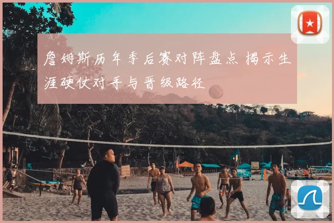 詹姆斯历年季后赛对阵盘点 揭示生涯硬仗对手与晋级路径