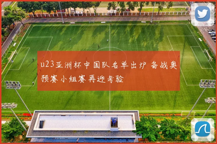 u23亚洲杯中国队名单出炉 备战奥预赛小组赛再迎考验