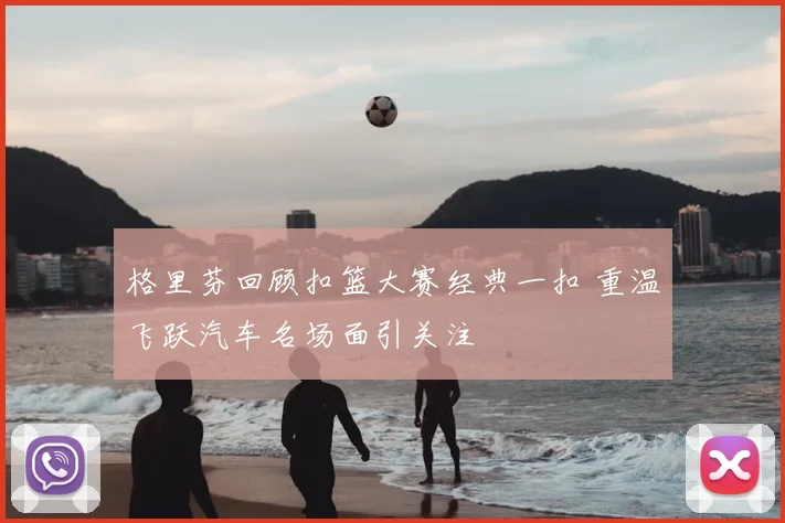 格里芬回顾扣篮大赛经典一扣 重温飞跃汽车名场面引关注