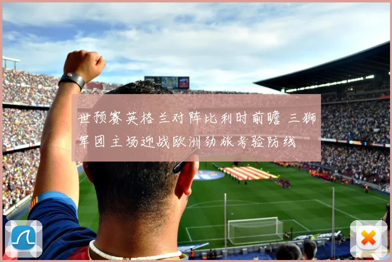 世预赛英格兰对阵比利时前瞻 三狮军团主场迎战欧洲劲旅考验防线
