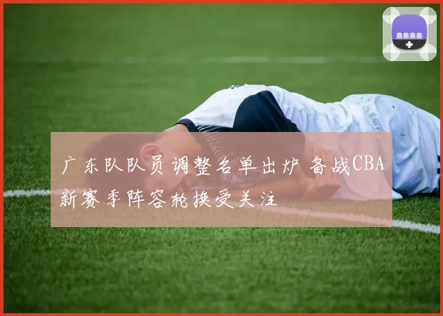 广东队队员调整名单出炉 备战CBA新赛季阵容轮换受关注
