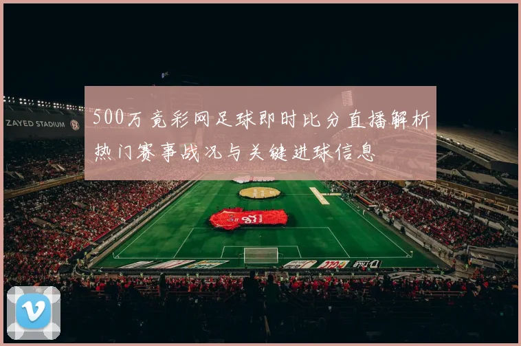500万竟彩网足球即时比分直播解析热门赛事战况与关键进球信息