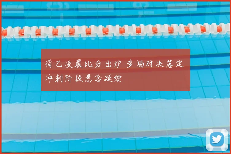 荷乙凌晨比分出炉 多场对决落定 冲刺阶段悬念延续