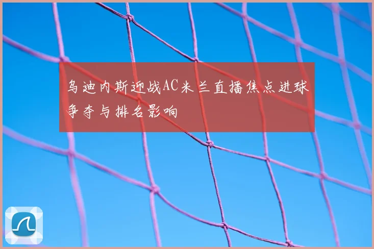 乌迪内斯迎战AC米兰直播焦点进球争夺与排名影响