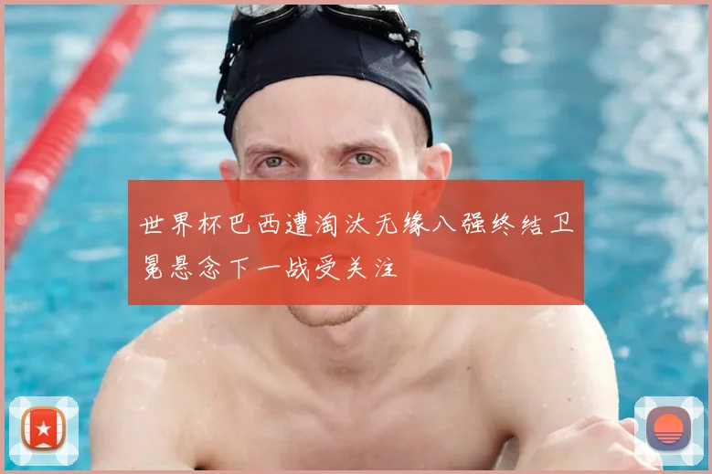 世界杯巴西遭淘汰无缘八强终结卫冕悬念下一战受关注