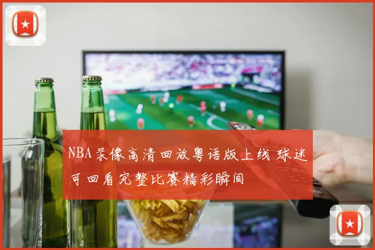 NBA录像高清回放粤语版上线 球迷可回看完整比赛精彩瞬间
