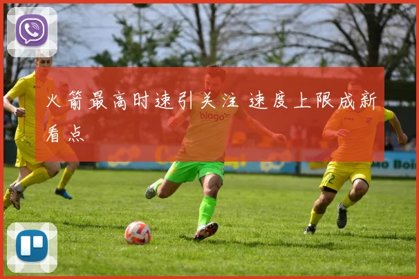 火箭最高时速引关注 速度上限成新看点