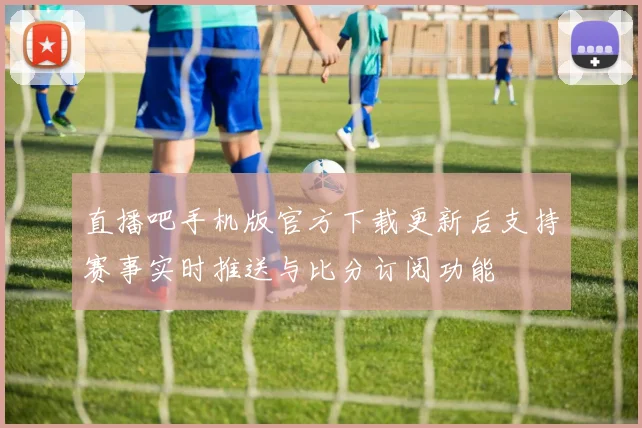 直播吧手机版官方下载更新后支持赛事实时推送与比分订阅功能