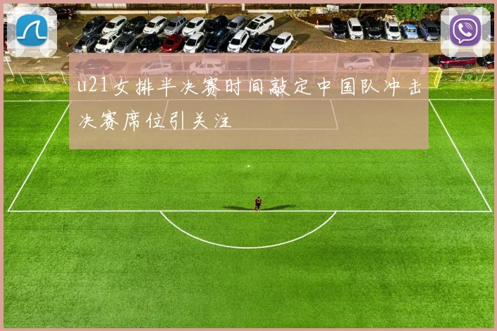 u21女排半决赛时间敲定中国队冲击决赛席位引关注