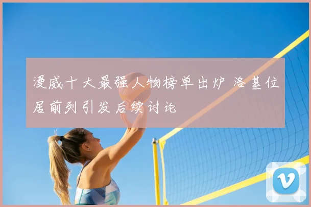 漫威十大最强人物榜单出炉 洛基位居前列引发后续讨论