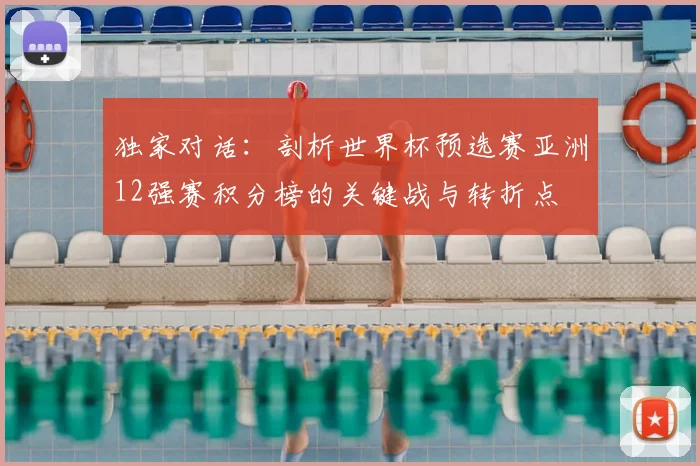 独家对话：剖析世界杯预选赛亚洲12强赛积分榜的关键战与转折点