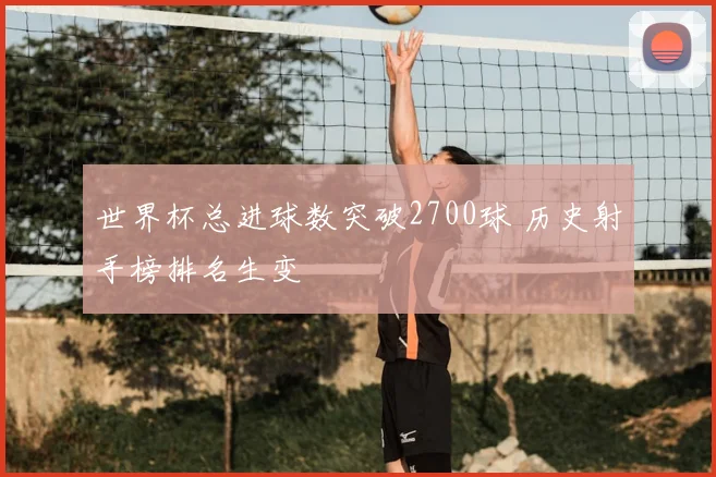 世界杯总进球数突破2700球 历史射手榜排名生变