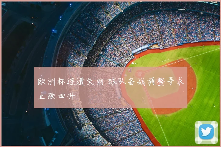 欧洲杯连遭失利 球队备战调整寻求止跌回升