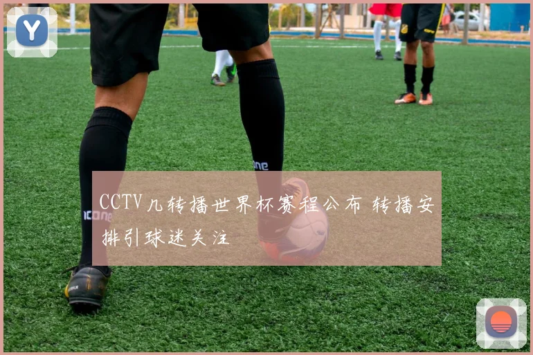 CCTV几转播世界杯赛程公布 转播安排引球迷关注
