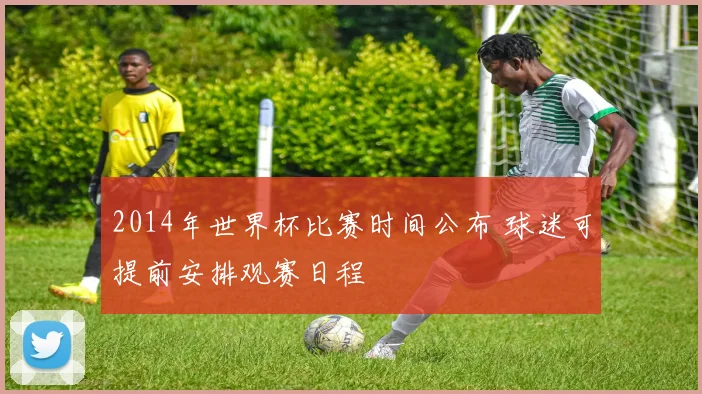 2014年世界杯比赛时间公布 球迷可提前安排观赛日程