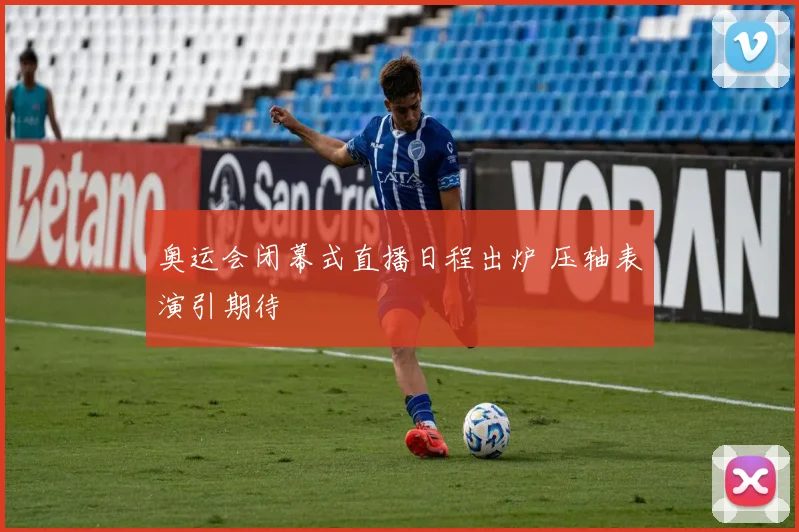 奥运会闭幕式直播日程出炉 压轴表演引期待