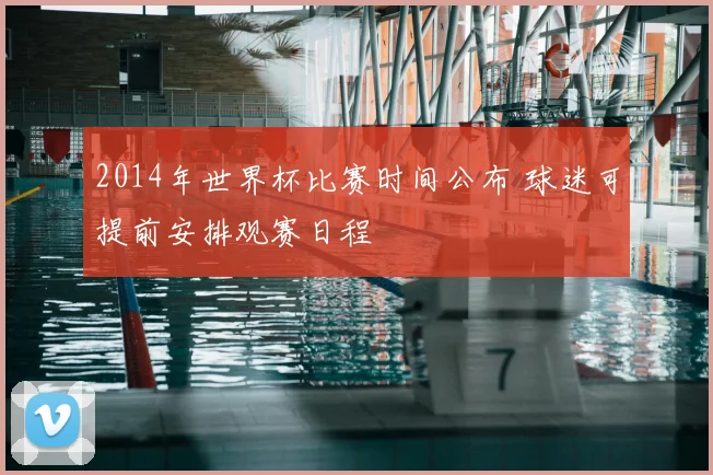 2014年世界杯比赛时间公布 球迷可提前安排观赛日程