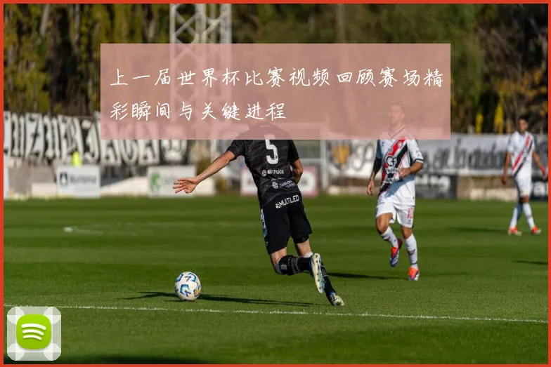 上一届世界杯比赛视频回顾赛场精彩瞬间与关键进程