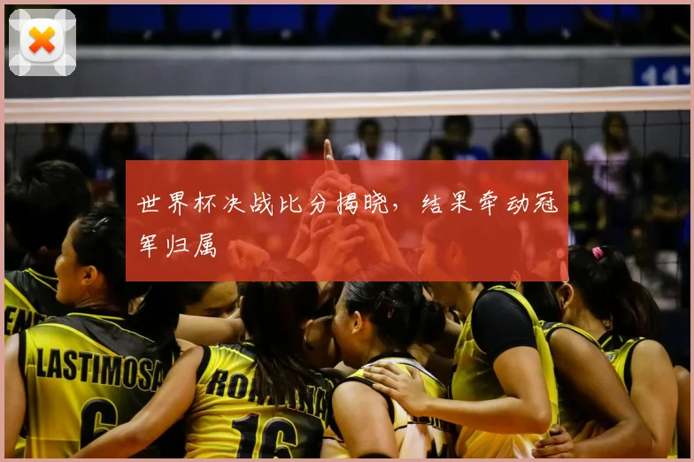 世界杯决战比分揭晓，结果牵动冠军归属