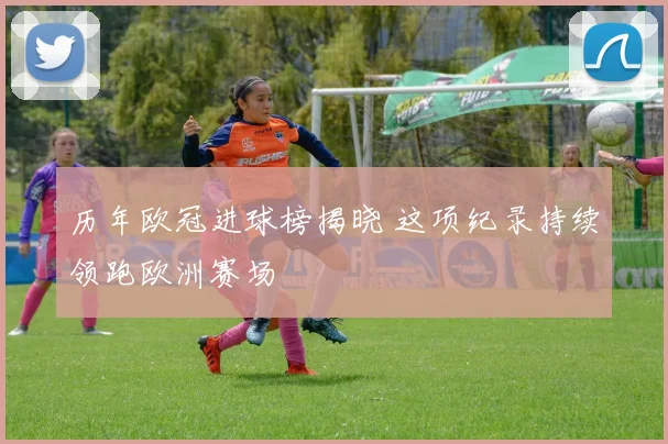 历年欧冠进球榜揭晓 这项纪录持续领跑欧洲赛场