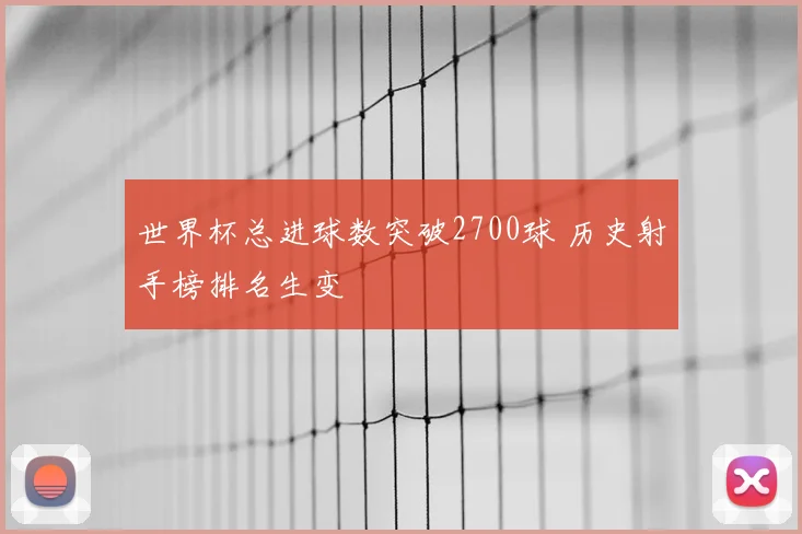世界杯总进球数突破2700球 历史射手榜排名生变