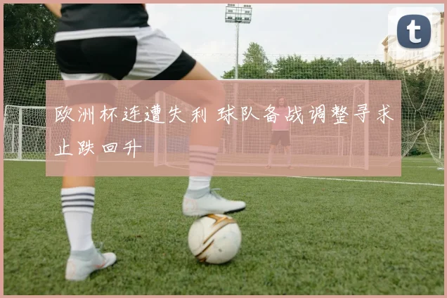 欧洲杯连遭失利 球队备战调整寻求止跌回升