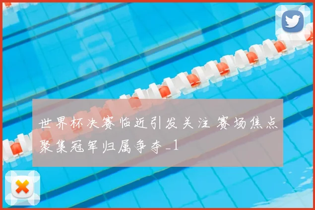 世界杯决赛临近引发关注 赛场焦点聚集冠军归属争夺_1