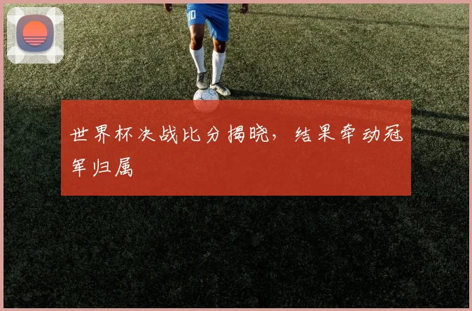 世界杯决战比分揭晓，结果牵动冠军归属
