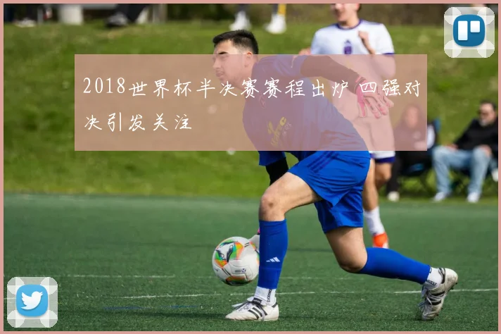 2018世界杯半决赛赛程出炉 四强对决引发关注