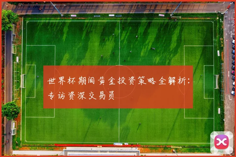 世界杯期间黄金投资策略全解析：专访资深交易员