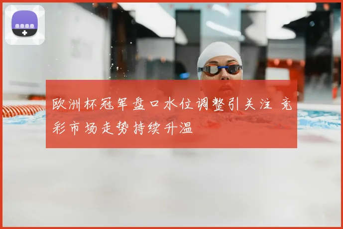 欧洲杯冠军盘口水位调整引关注 竞彩市场走势持续升温