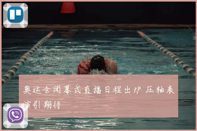 奥运会闭幕式直播日程出炉 压轴表演引期待