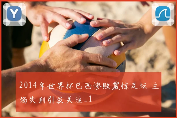 2014年世界杯巴西惨败震惊足坛 主场失利引发关注_1